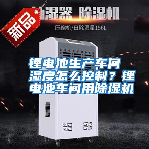 鋰電池生產(chǎn)車(chē)間濕度怎么控制？鋰電池車(chē)間用除濕機(jī)