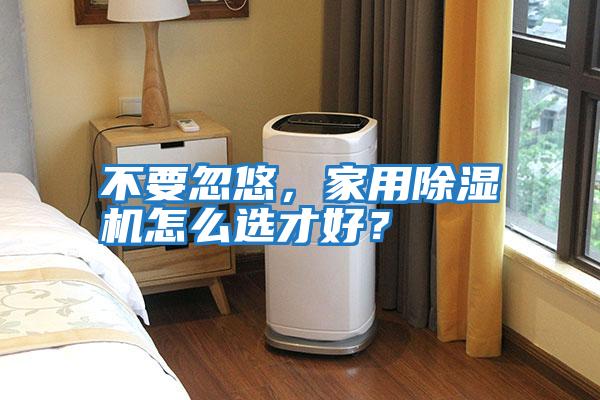 不要忽悠，家用除濕機(jī)怎么選才好？