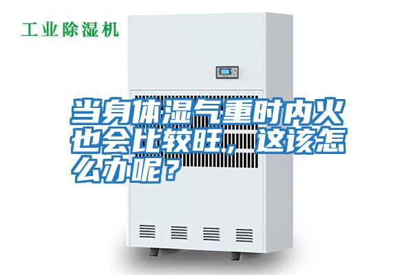 當身體濕氣重時內火也會比較旺，這該怎么辦呢？