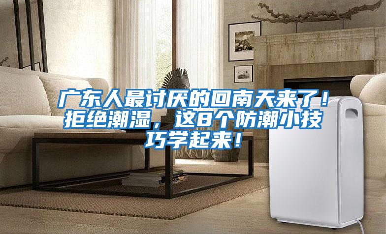 廣東人最討厭的回南天來了！拒絕潮濕，這8個防潮小技巧學起來！