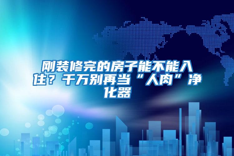 剛裝修完的房子能不能入??？千萬別再當“人肉”凈化器
