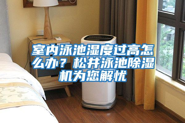 室內(nèi)泳池濕度過高怎么辦?松井泳池除濕機為您解憂