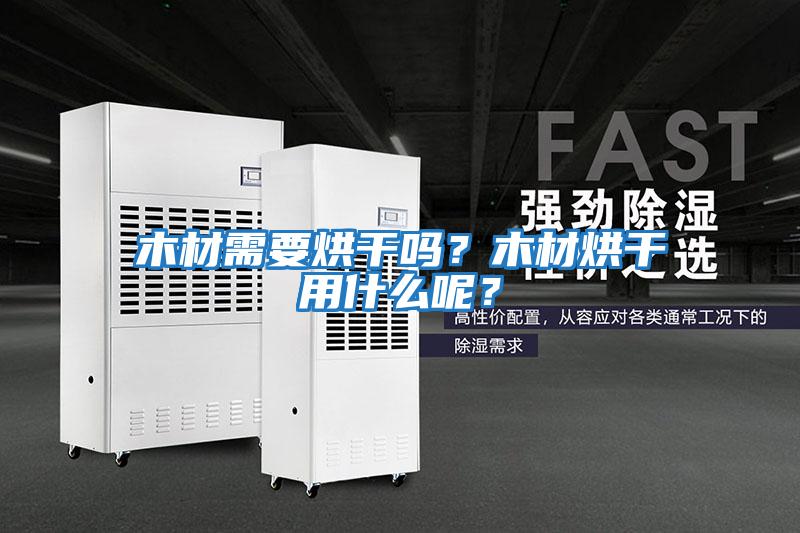 木材需要烘干嗎?木材烘干用什么呢?