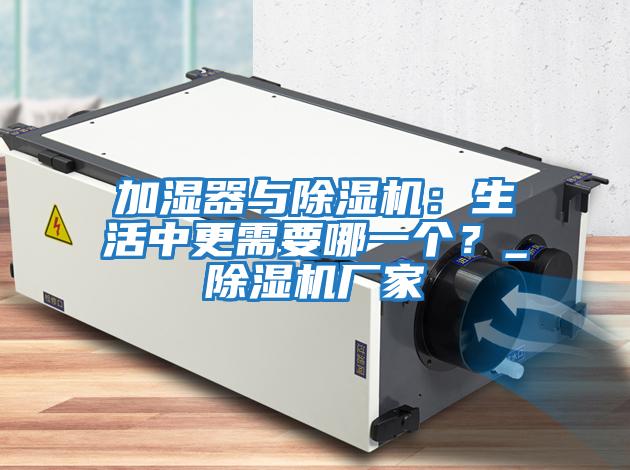 加濕器與除濕機(jī):生活中更需要哪一個(gè)?_除濕機(jī)廠家
