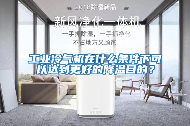 工業冷氣機在什么條件下可以達到更好的降溫目的?