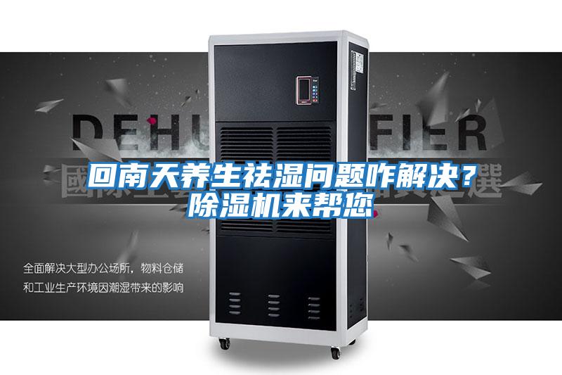 回南天養(yǎng)生祛濕問題咋解決?除濕機(jī)來幫您