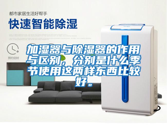 加濕器與除濕器的作用與區(qū)別，分別是什么季節(jié)使用這兩樣?xùn)|西比較好。