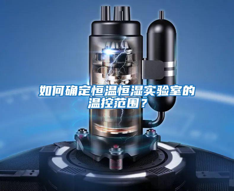 如何確定恒溫恒濕實驗室的溫控范圍？