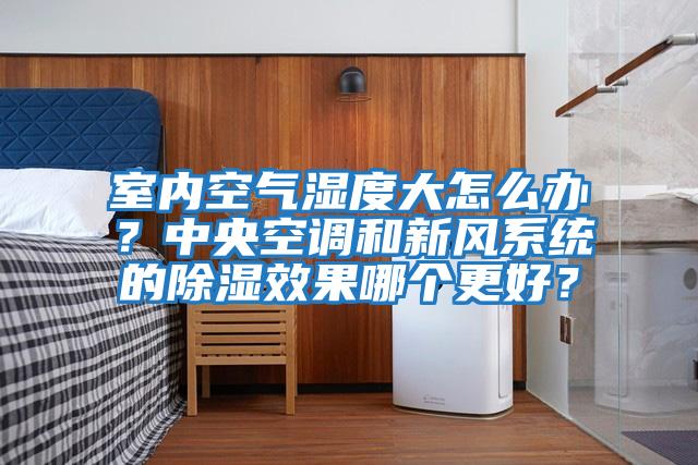 室內(nèi)空氣濕度大怎么辦？中央空調(diào)和新風系統(tǒng)的除濕效果哪個更好？