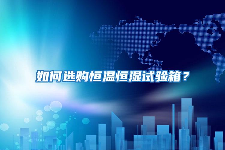 如何選購恒溫恒濕試驗箱？