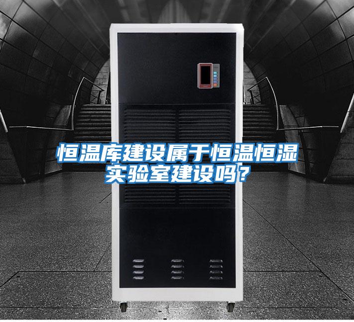 恒溫庫(kù)建設(shè)屬于恒溫恒濕實(shí)驗(yàn)室建設(shè)嗎?