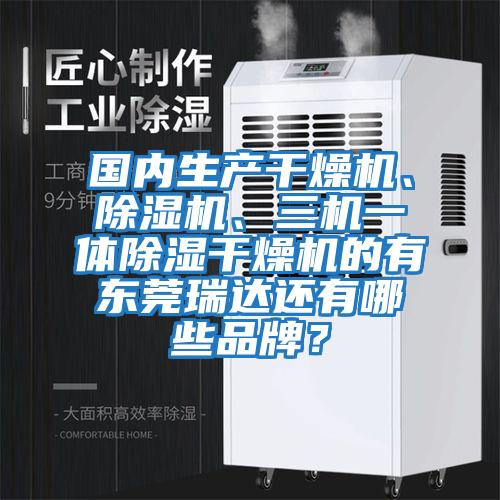 國內(nèi)生產(chǎn)干燥機、除濕機、三機一體除濕干燥機的有東莞瑞達還有哪些品牌？