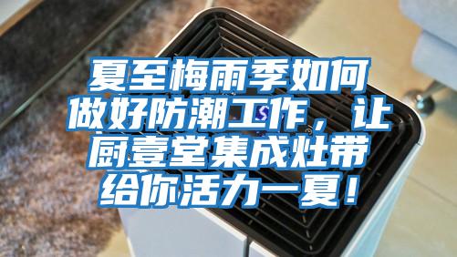 夏至梅雨季如何做好防潮工作，讓廚壹堂集成灶帶給你活力一夏！