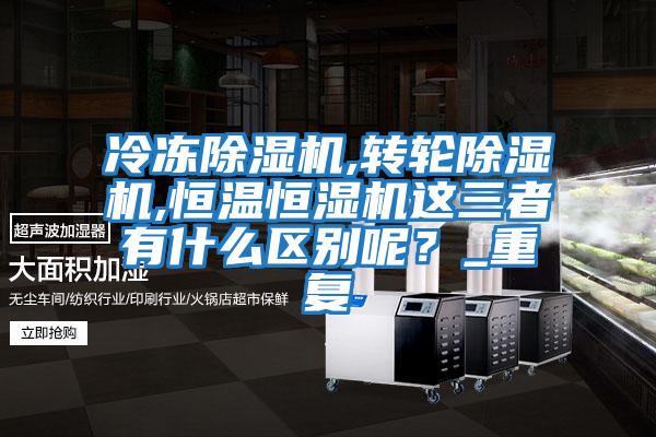 冷凍除濕機(jī),轉(zhuǎn)輪除濕機(jī),恒溫恒濕機(jī)這三者有什么區(qū)別呢？_重復(fù)