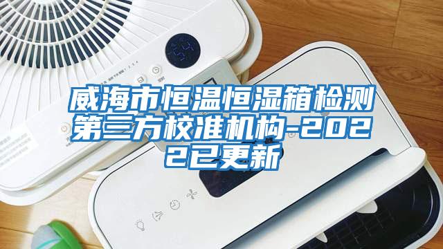 威海市恒溫恒濕箱檢測第三方校準機構-2022已更新