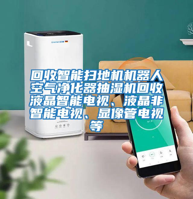 回收智能掃地機機器人空氣凈化器抽濕機回收液晶智能電視、液晶非智能電視、顯像管電視等