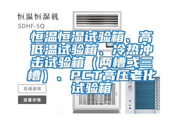 恒溫恒濕試驗箱、高低溫試驗箱、冷熱沖擊試驗箱（兩槽或三槽）、PCT高壓老化試驗箱