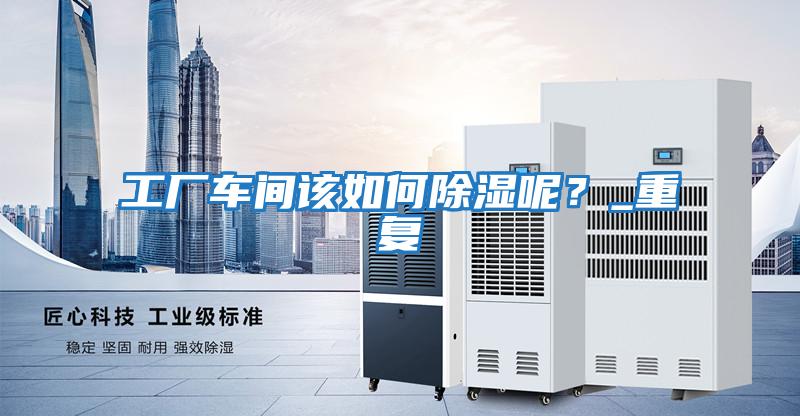 工廠車間該如何除濕呢？_重復(fù)