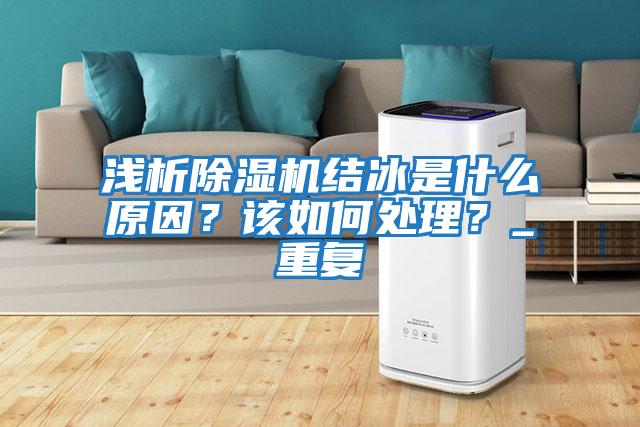 淺析除濕機結(jié)冰是什么原因?該如何處理?_重復