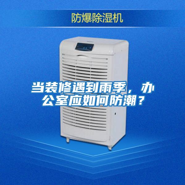 當(dāng)裝修遇到雨季，辦公室應(yīng)如何防潮？