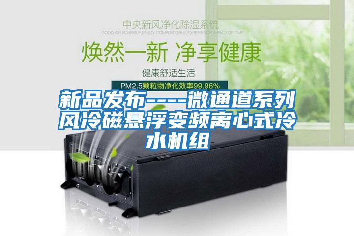 新品發布----微通道系列風冷磁懸浮變頻離心式冷水機組