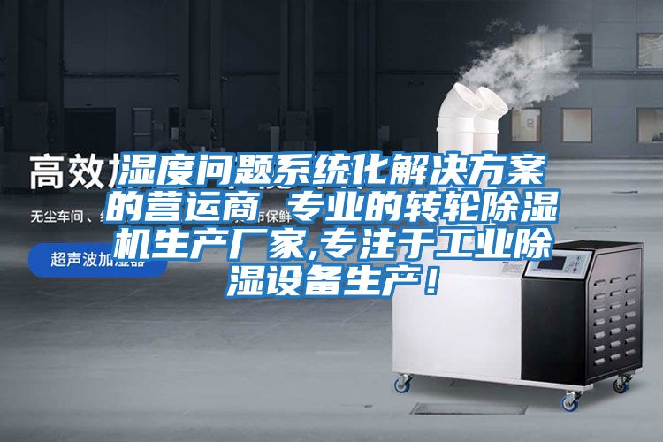 濕度問(wèn)題系統(tǒng)化解決方案的營(yíng)運(yùn)商 專業(yè)的轉(zhuǎn)輪除濕機(jī)生產(chǎn)廠家,專注于工業(yè)除濕設(shè)備生產(chǎn)！