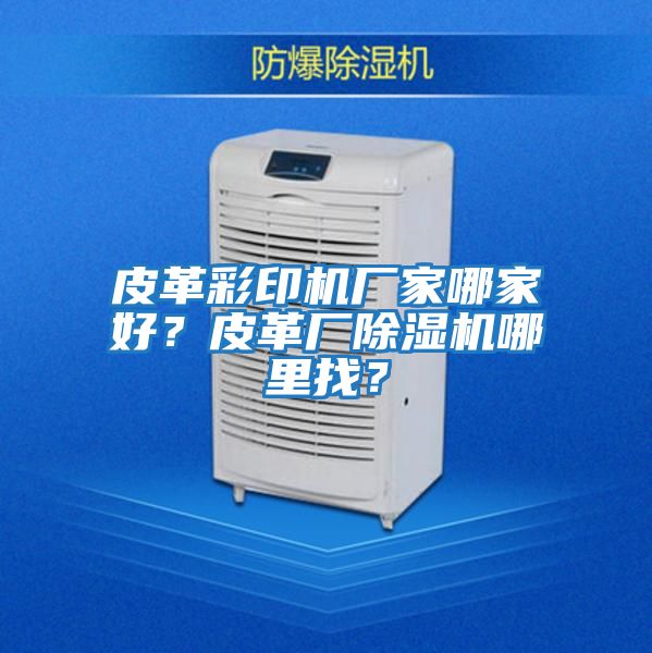 皮革彩印機(jī)廠家哪家好?皮革廠除濕機(jī)哪里找?