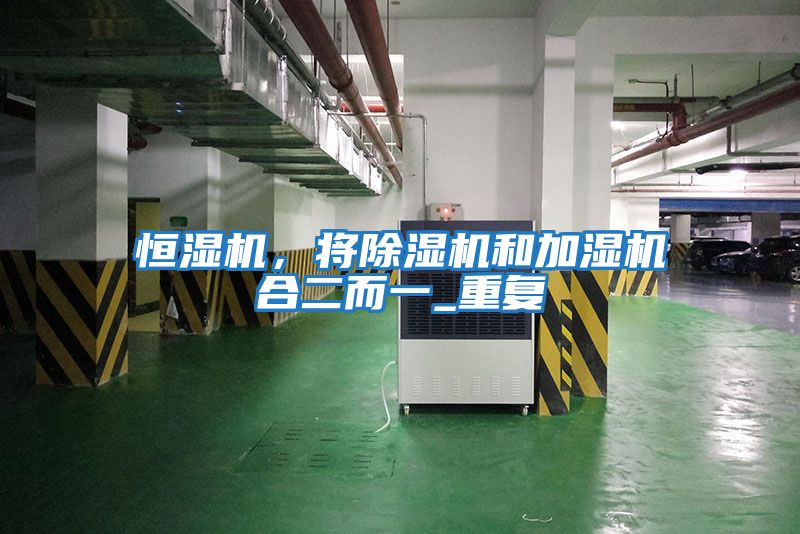 恒濕機(jī),將除濕機(jī)和加濕機(jī)合二而一_重復(fù)