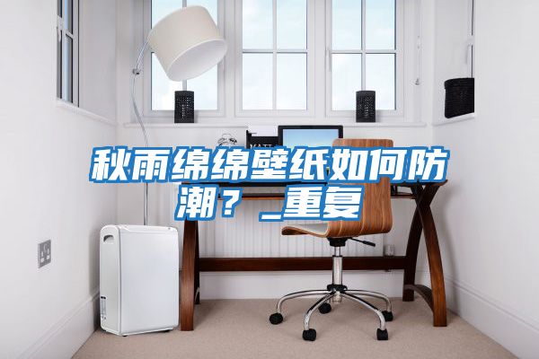 秋雨綿綿壁紙如何防潮？_重復(fù)