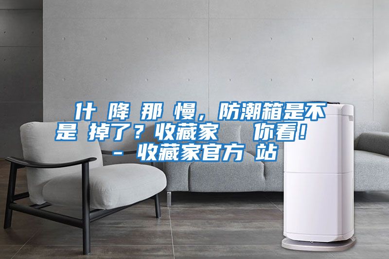 為什麼降濕那麼慢，防潮箱是不是壞掉了？收藏家實測給你看！ - 收藏家官方網(wǎng)站