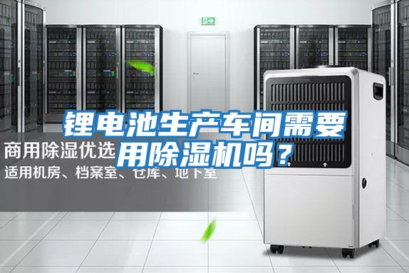 鋰電池生產(chǎn)車間需要用除濕機(jī)嗎？