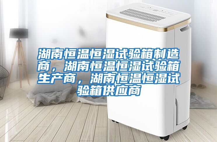 湖南恒溫恒濕試驗(yàn)箱制造商，湖南恒溫恒濕試驗(yàn)箱生產(chǎn)商，湖南恒溫恒濕試驗(yàn)箱供應(yīng)商