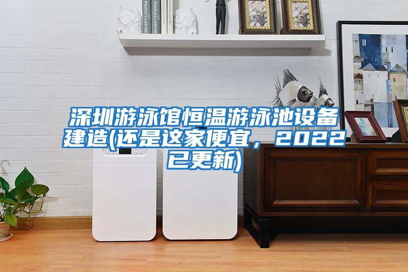 深圳游泳館恒溫游泳池設(shè)備建造(還是這家便宜，2022已更新)