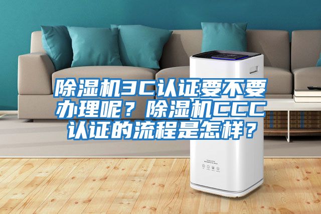除濕機3C認證要不要辦理呢？除濕機CCC認證的流程是怎樣？